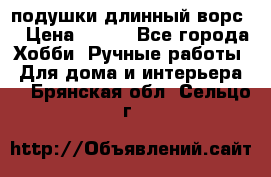 подушки длинный ворс  › Цена ­ 800 - Все города Хобби. Ручные работы » Для дома и интерьера   . Брянская обл.,Сельцо г.